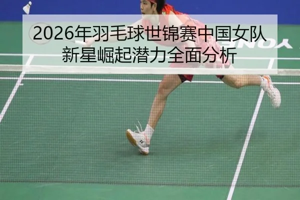 2026年羽毛球世锦赛中国女队新星崛起潜力全面分析