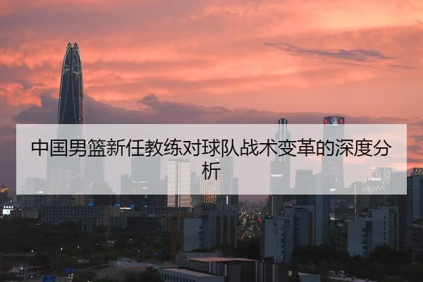 中国男篮新任教练对球队战术变革的深度分析