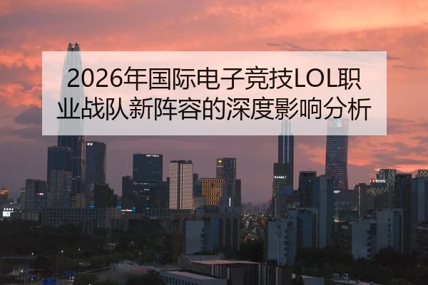2026年国际电子竞技LOL职业战队新阵容的深度影响分析