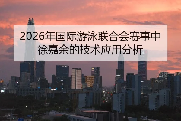 2026年国际游泳联合会赛事中徐嘉余的技术应用分析