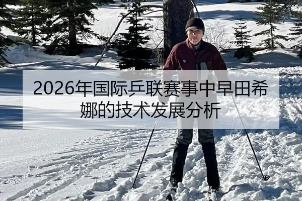 2026年国际乒联赛事中早田希娜的技术发展分析