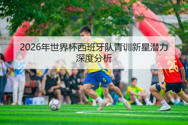 2026年世界杯西班牙队青训新星潜力深度分析
