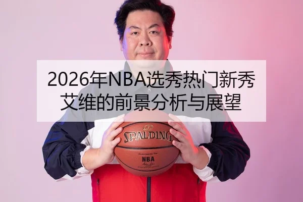2026年NBA选秀热门新秀艾维的前景分析与展望