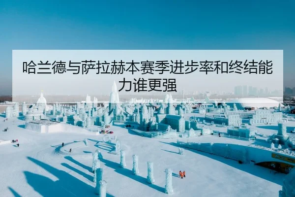 哈兰德与萨拉赫本赛季进步率和终结能力谁更强