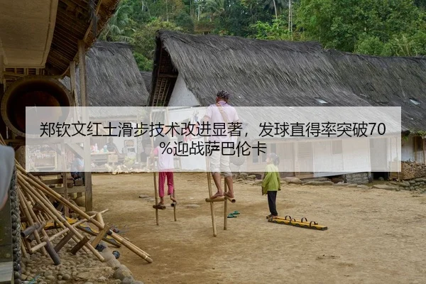 郑钦文红土滑步技术改进显著，发球直得率突破70%迎战萨巴伦卡