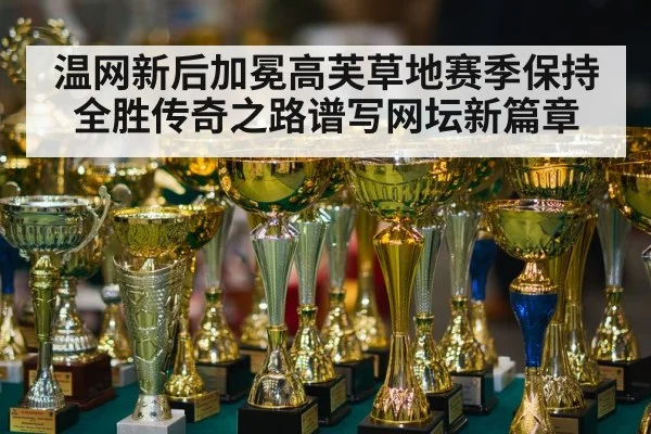 温网新后加冕高芙草地赛季保持全胜传奇之路谱写网坛新篇章